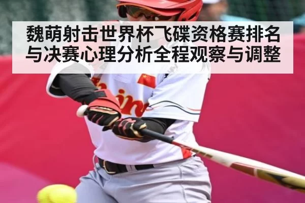 魏萌射击世界杯飞碟资格赛排名与决赛心理分析全程观察与调整